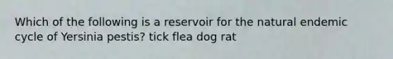 Which of the following is a reservoir for the natural endemic cycle of Yersinia pestis? tick flea dog rat