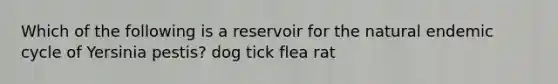 Which of the following is a reservoir for the natural endemic cycle of Yersinia pestis? dog tick flea rat