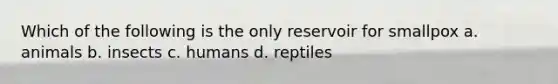 Which of the following is the only reservoir for smallpox a. animals b. insects c. humans d. reptiles