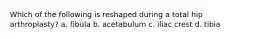 Which of the following is reshaped during a total hip arthroplasty? a. fibula b. acetabulum c. iliac crest d. tibia