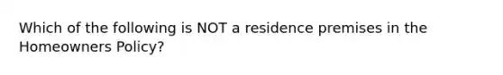 Which of the following is NOT a residence premises in the Homeowners Policy?