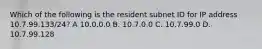 Which of the following is the resident subnet ID for IP address 10.7.99.133/24? A 10.0.0.0 B. 10.7.0.0 C. 10.7.99.0 D. 10.7.99.128