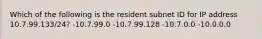 Which of the following is the resident subnet ID for IP address 10.7.99.133/24? -10.7.99.0 -10.7.99.128 -10.7.0.0 -10.0.0.0