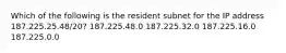 Which of the following is the resident subnet for the IP address 187.225.25.48/20? 187.225.48.0 187.225.32.0 187.225.16.0 187.225.0.0