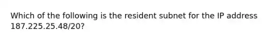 Which of the following is the resident subnet for the IP address 187.225.25.48/20?