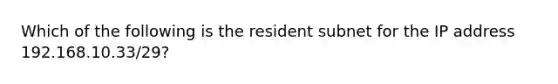 Which of the following is the resident subnet for the IP address 192.168.10.33/29?