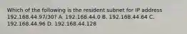 Which of the following is the resident subnet for IP address 192.168.44.97/30? A. 192.168.44.0 B. 192.168.44.64 C. 192.168.44.96 D. 192.168.44.128