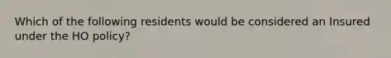 Which of the following residents would be considered an Insured under the HO policy?