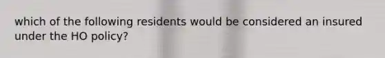 which of the following residents would be considered an insured under the HO policy?