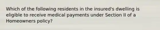 Which of the following residents in the insured's dwelling is eligible to receive medical payments under Section II of a Homeowners policy?