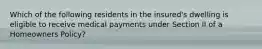 Which of the following residents in the insured's dwelling is eligible to receive medical payments under Section II of a Homeowners Policy?