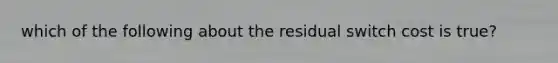 which of the following about the residual switch cost is true?