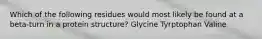 Which of the following residues would most likely be found at a beta-turn in a protein structure? Glycine Tyrptophan Valine