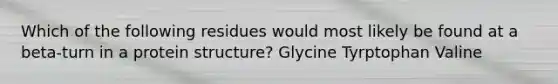 Which of the following residues would most likely be found at a beta-turn in a <a href='https://www.questionai.com/knowledge/kcfXlB10Op-protein-structure' class='anchor-knowledge'>protein structure</a>? Glycine Tyrptophan Valine