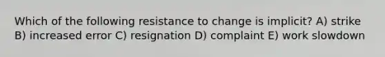 Which of the following resistance to change is implicit? A) strike B) increased error C) resignation D) complaint E) work slowdown