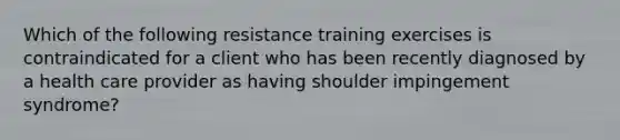 Which of the following resistance training exercises is contraindicated for a client who has been recently diagnosed by a health care provider as having shoulder impingement syndrome?