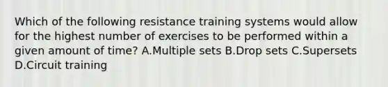 Which of the following resistance training systems would allow for the highest number of exercises to be performed within a given amount of time? A.Multiple sets B.Drop sets C.Supersets D.Circuit training