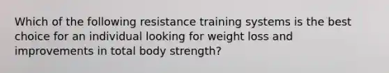 Which of the following resistance training systems is the best choice for an individual looking for weight loss and improvements in total body strength?