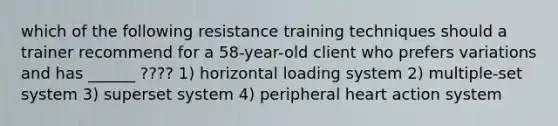 which of the following resistance training techniques should a trainer recommend for a 58-year-old client who prefers variations and has ______ ???? 1) horizontal loading system 2) multiple-set system 3) superset system 4) peripheral heart action system