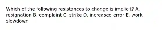 Which of the following resistances to change is implicit? A. resignation B. complaint C. strike D. increased error E. work slowdown