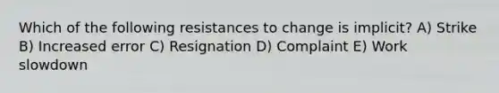 Which of the following resistances to change is implicit? A) Strike B) Increased error C) Resignation D) Complaint E) Work slowdown