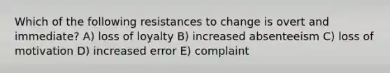 Which of the following resistances to change is overt and immediate? A) loss of loyalty B) increased absenteeism C) loss of motivation D) increased error E) complaint