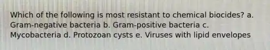 Which of the following is most resistant to chemical biocides? a. Gram-negative bacteria b. Gram-positive bacteria c. Mycobacteria d. Protozoan cysts e. Viruses with lipid envelopes