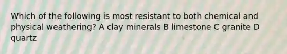 Which of the following is most resistant to both chemical and physical weathering? A clay minerals B limestone C granite D quartz