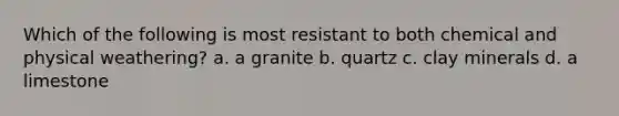 Which of the following is most resistant to both chemical and physical weathering? a. a granite b. quartz c. clay minerals d. a limestone