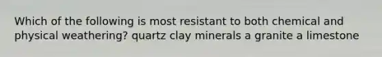 Which of the following is most resistant to both chemical and physical weathering? quartz clay minerals a granite a limestone