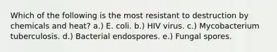 Which of the following is the most resistant to destruction by chemicals and heat? a.) E. coli. b.) HIV virus. c.) Mycobacterium tuberculosis. d.) Bacterial endospores. e.) Fungal spores.