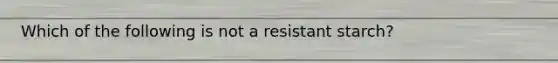 Which of the following is not a resistant starch?