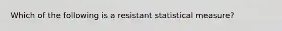 Which of the following is a resistant statistical measure?