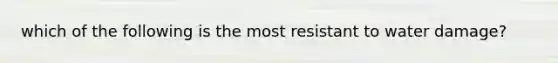 which of the following is the most resistant to water damage?