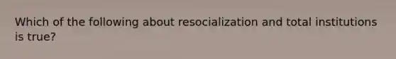 Which of the following about resocialization and total institutions is true?