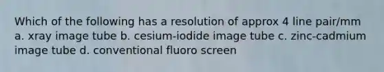 Which of the following has a resolution of approx 4 line pair/mm a. xray image tube b. cesium-iodide image tube c. zinc-cadmium image tube d. conventional fluoro screen