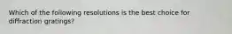 Which of the following resolutions is the best choice for diffraction gratings?