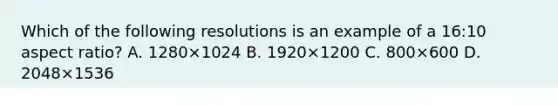 Which of the following resolutions is an example of a 16:10 aspect ratio? A. 1280×1024 B. 1920×1200 C. 800×600 D. 2048×1536