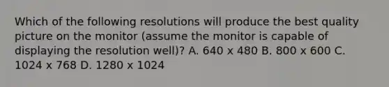 Which of the following resolutions will produce the best quality picture on the monitor (assume the monitor is capable of displaying the resolution well)? A. 640 x 480 B. 800 x 600 C. 1024 x 768 D. 1280 x 1024