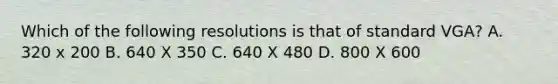 Which of the following resolutions is that of standard VGA? A. 320 x 200 B. 640 X 350 C. 640 X 480 D. 800 X 600