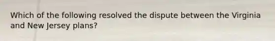 Which of the following resolved the dispute between the Virginia and New Jersey plans?