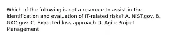 Which of the following is not a resource to assist in the identification and evaluation of IT-related risks? A. NIST.gov. B. GAO.gov. C. Expected loss approach D. Agile Project Management