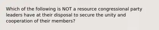 Which of the following is NOT a resource congressional party leaders have at their disposal to secure the unity and cooperation of their members?