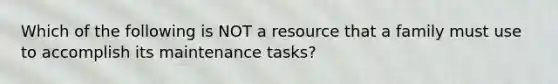 Which of the following is NOT a resource that a family must use to accomplish its maintenance tasks?