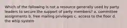 Which of the following is not a resource generally used by party leaders to secure the support of party members? a. committee assignments b. free mailing privileges c. access to the floor d. the whip system