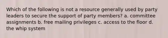 Which of the following is not a resource generally used by party leaders to secure the support of party members? a. committee assignments b. free mailing privileges c. access to the floor d. the whip system