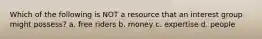 Which of the following is NOT a resource that an interest group might possess? a. free riders b. money c. expertise d. people