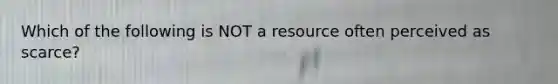 Which of the following is NOT a resource often perceived as scarce?