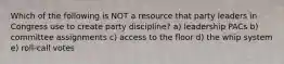 Which of the following is NOT a resource that party leaders in Congress use to create party discipline? a) leadership PACs b) committee assignments c) access to the floor d) the whip system e) roll-call votes