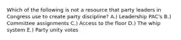 Which of the following is not a resource that party leaders in Congress use to create party discipline? A.) Leadership PAC's B.) Committee assignments C.) Access to the floor D.) The whip system E.) Party unity votes